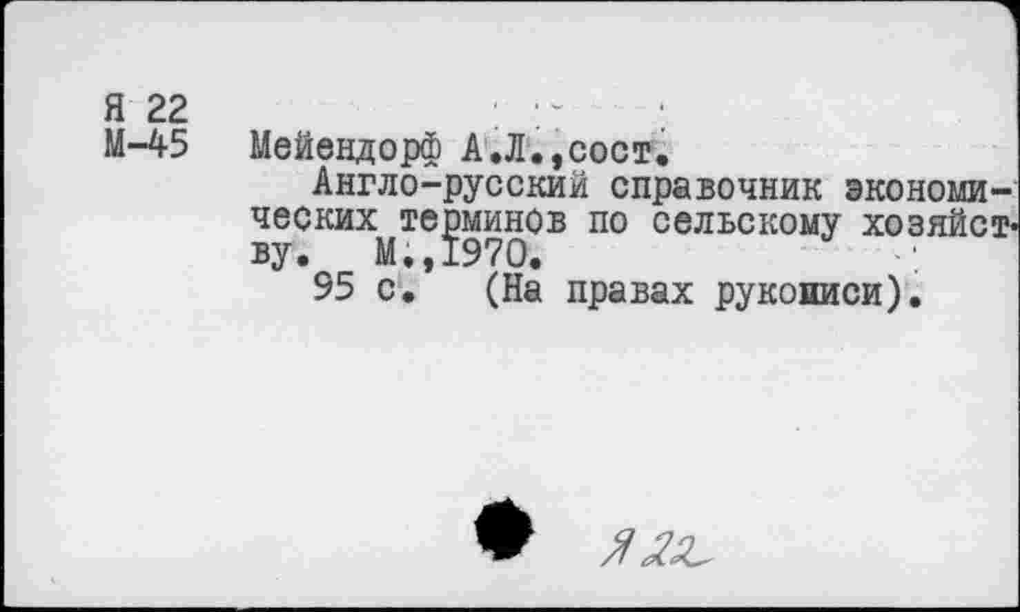 ﻿Я 22
М-45
Мейендорф А.Л.,сост.
Англо-русский справочник экономических терминов по сельскому хозяйст« ву. М.,197О.
95 с. (На правах рукописи).
Я